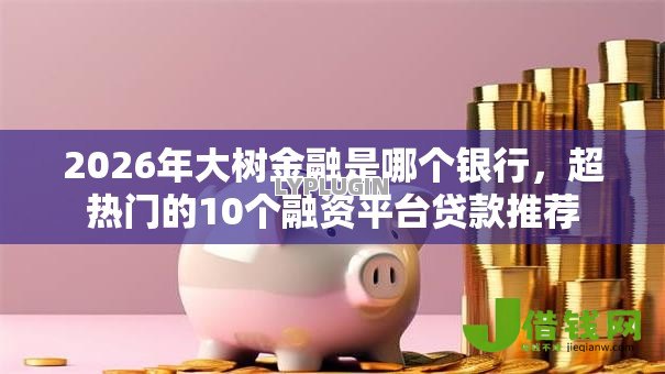 2026年大树金融是哪个银行,超热门的10个融资平台贷款推荐 2026年大树金融是哪个银行,超热门的10个融资平台贷款推荐
