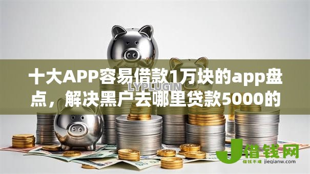 十大APP容易借款1万块的app盘点,解决黑户去哪里贷款5000的问题 十大APP容易借款1万块的app盘点,解决黑户去哪里贷款5000的问题
