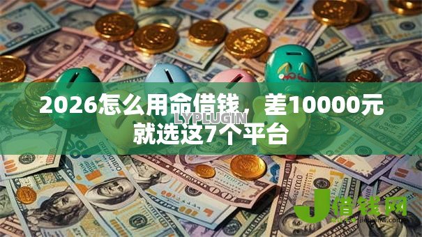 2026怎么用命借钱,差10000元就选这7个平台 2026怎么用命借钱,差10000元就选这7个平台