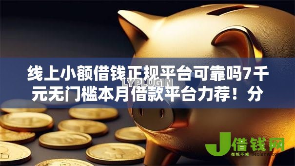 线上小额借钱正规平台可靠吗7千元无门槛本月借款平台力荐！分享小额网贷口子7千元无门槛借款