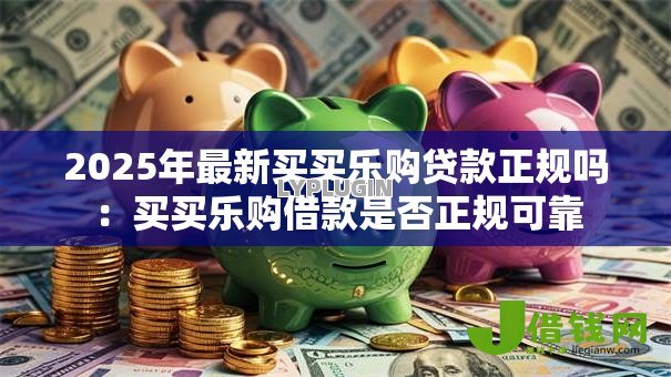 2025年最新买买乐购贷款正规吗:买买乐购借款是否正规可靠 2025年最新买买乐购贷款正规吗:买买乐购借款是否正规可靠