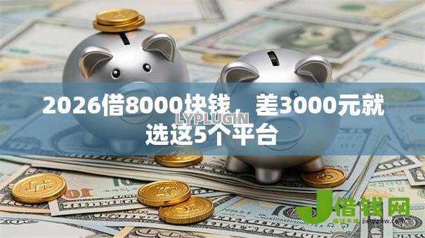 2026借8000块钱,差3000元就选这5个平台 2026借8000块钱,差3000元就选这5个平台