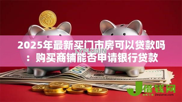2025年最新买门市房可以贷款吗:购买商铺能否申请银行贷款 2025年最新买门市房可以贷款吗:购买商铺能否申请银行贷款