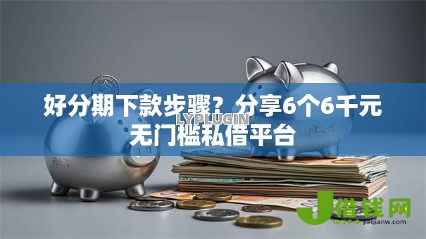 好分期下款步骤？分享6个6千元无门槛私借平台