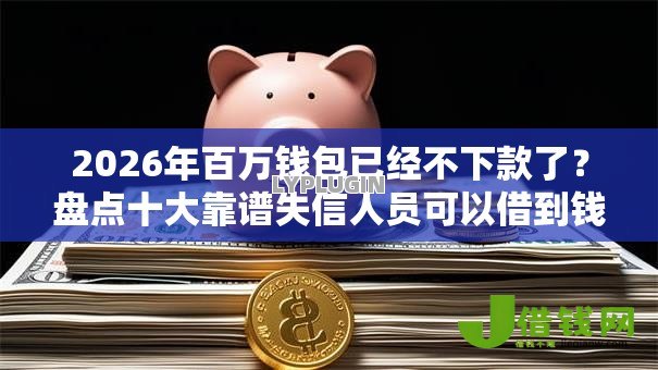 2026年百万钱包已经不下款了?盘点十大靠谱失信人员可以借到钱的软件 2026年百万钱包已经不下款了?盘点十大靠谱失信人员可以借到钱的软件