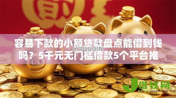 容易下款的小额贷款盘点能借到钱吗?5千元无门槛借款5个平台推荐 容易下款的小额贷款盘点能借到钱吗?5千元无门槛借款5个平台推荐