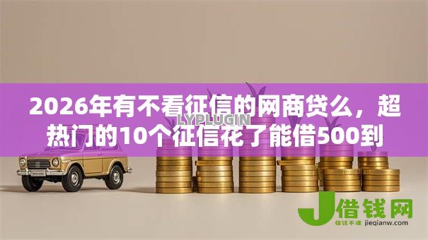 2026年有不看征信的网商贷么,超热门的10个征信花了能借500到1000的口子推荐 2026年有不看征信的网商贷么,超热门的10个征信花了能借500到1000的口子推荐