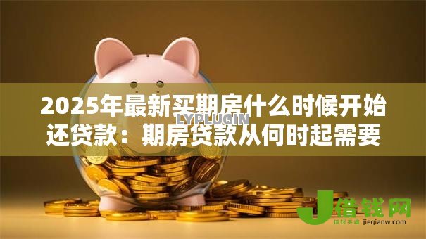 2025年最新买期房什么时候开始还贷款:期房贷款从何时起需要还款 2025年最新买期房什么时候开始还贷款:期房贷款从何时起需要还款