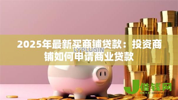 2025年最新买商铺贷款:投资商铺如何申请商业贷款 2025年最新买商铺贷款:投资商铺如何申请商业贷款