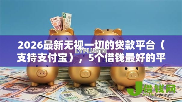 2026最新无视一切的贷款平台(支持支付宝),5个借钱最好的平台无私分享 2026最新无视一切的贷款平台(支持支付宝),5个借钱最好的平台无私分享
