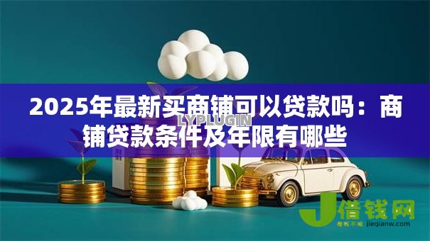 2025年最新买商铺可以贷款吗：商铺贷款条件及年限有哪些