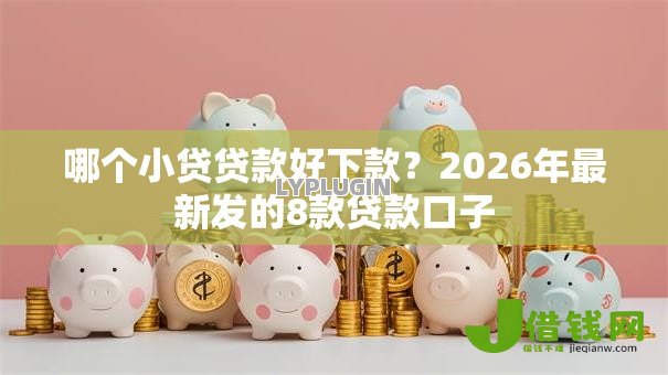 哪个小贷贷款好下款?2026年最新发的8款贷款口子 哪个小贷贷款好下款?2026年最新发的8款贷款口子