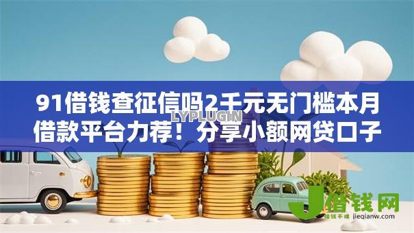 91借钱查征信吗2千元无门槛本月借款平台力荐!分享小额网贷口子2千元无门槛借款 91借钱查征信吗2千元无门槛本月借款平台力荐!分享小额网贷口子2千元无门槛借款