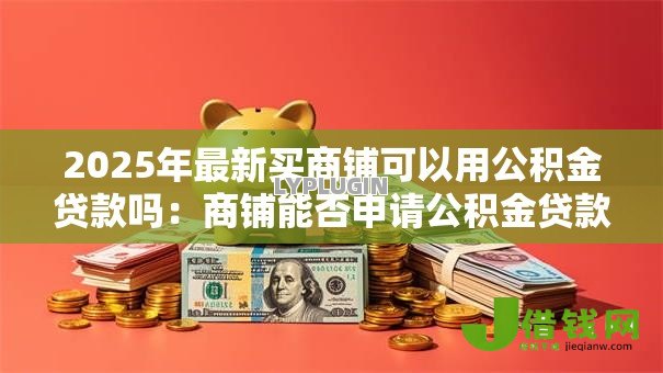 2025年最新买商铺可以用公积金贷款吗:商铺能否申请公积金贷款 2025年最新买商铺可以用公积金贷款吗:商铺能否申请公积金贷款