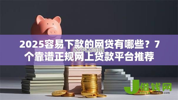 2025容易下款的网贷有哪些?7个靠谱正规网上贷款平台推荐 2025容易下款的网贷有哪些?7个靠谱正规网上贷款平台推荐
