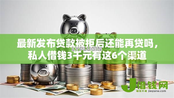 最新发布贷款被拒后还能再贷吗，私人借钱3千元有这6个渠道