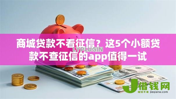 商城贷款不看征信?这5个小额贷款不查征信的app值得一试 商城贷款不看征信?这5个小额贷款不查征信的app值得一试