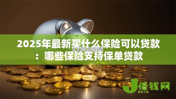 2025年最新买什么保险可以贷款：哪些保险支持保单贷款