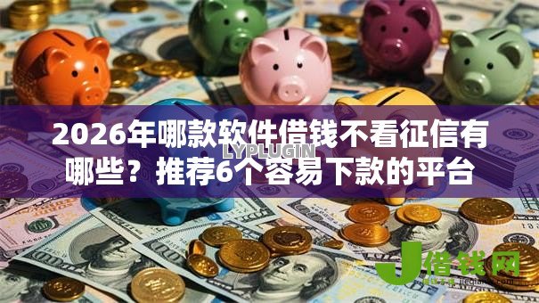 2026年哪款软件借钱不看征信有哪些?推荐6个容易下款的平台 2026年哪款软件借钱不看征信有哪些?推荐6个容易下款的平台