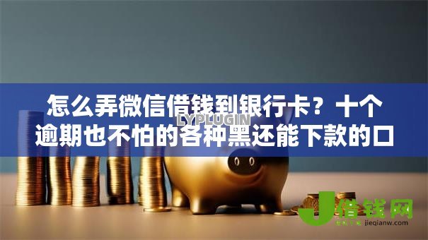 怎么弄微信借钱到银行卡?十个逾期也不怕的各种黑还能下款的口子 怎么弄微信借钱到银行卡?十个逾期也不怕的各种黑还能下款的口子