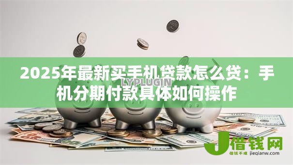 2025年最新买手机贷款怎么贷：手机分期付款具体如何操作