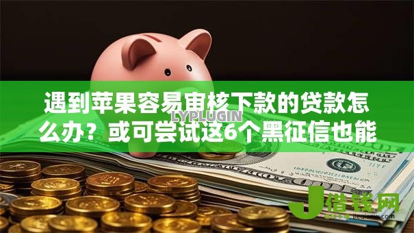 遇到苹果容易审核下款的贷款怎么办?或可尝试这6个黑征信也能贷款的网贷口子 遇到苹果容易审核下款的贷款怎么办?或可尝试这6个黑征信也能贷款的网贷口子