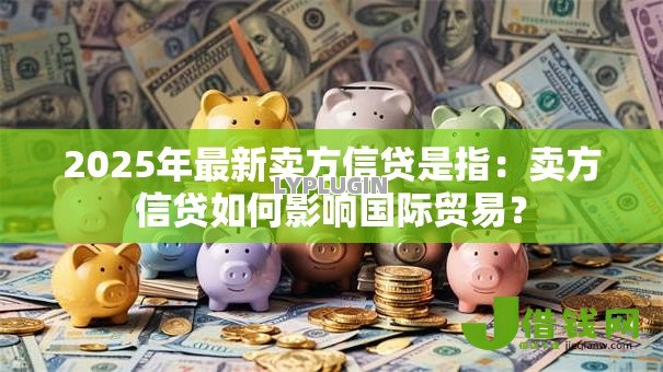 2025年最新卖方信贷是指:卖方信贷如何影响国际贸易? 2025年最新卖方信贷是指:卖方信贷如何影响国际贸易?