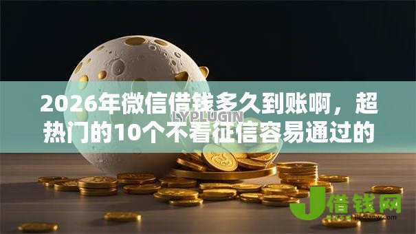 2026年微信借钱多久到账啊，超热门的10个不看征信容易通过的贷款平台推荐