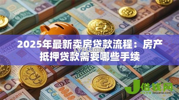 2025年最新卖房贷款流程：房产抵押贷款需要哪些手续