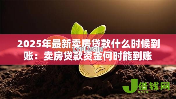 2025年最新卖房贷款什么时候到账:卖房贷款资金何时能到账 2025年最新卖房贷款什么时候到账:卖房贷款资金何时能到账
