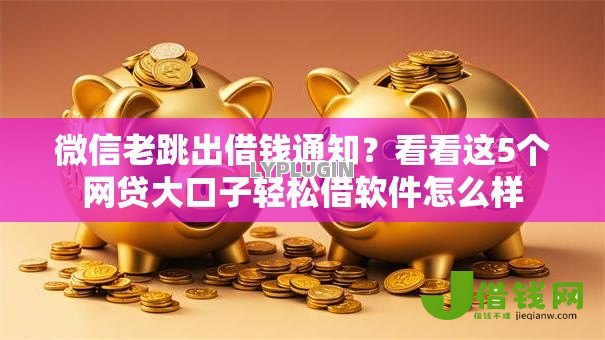 微信老跳出借钱通知?看看这5个网贷大口子轻松借软件怎么样 微信老跳出借钱通知?看看这5个网贷大口子轻松借软件怎么样