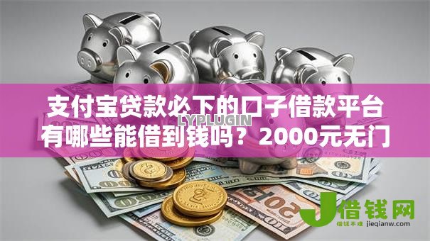 支付宝贷款必下的口子借款平台有哪些能借到钱吗?2000元无门槛借款7个平台推荐 支付宝贷款必下的口子借款平台有哪些能借到钱吗?2000元无门槛借款7个平台推荐