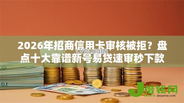 2026年招商信用卡审核被拒?盘点十大靠谱新号易贷速审秒下款平台 2026年招商信用卡审核被拒?盘点十大靠谱新号易贷速审秒下款平台