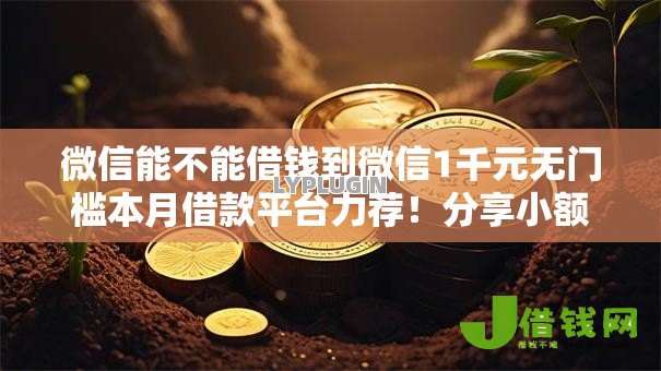 微信能不能借钱到微信1千元无门槛本月借款平台力荐!分享小额网贷口子1千元无门槛借款 微信能不能借钱到微信1千元无门槛本月借款平台力荐!分享小额网贷口子1千元无门槛借款