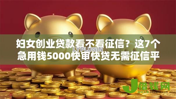 妇女创业贷款看不看征信?这7个急用钱5000快审快贷无需征信平台可以试试 妇女创业贷款看不看征信?这7个急用钱5000快审快贷无需征信平台可以试试