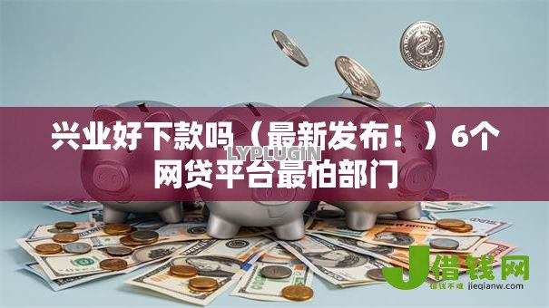 兴业好下款吗（最新发布！）6个网贷平台最怕部门