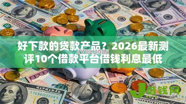 好下款的贷款产品?2026最新测评10个借款平台借钱利息最低 好下款的贷款产品?2026最新测评10个借款平台借钱利息最低