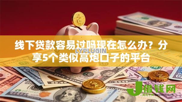 线下贷款容易过吗现在怎么办?分享5个类似高炮口子的平台 线下贷款容易过吗现在怎么办?分享5个类似高炮口子的平台
