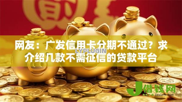 网友:广发信用卡分期不通过?求介绍几款不需征信的贷款平台 网友:广发信用卡分期不通过?求介绍几款不需征信的贷款平台