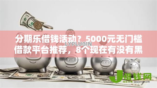 分期乐借钱活动?5000元无门槛借款平台推荐,8个现在有没有黑户下款的口子盘点 分期乐借钱活动?5000元无门槛借款平台推荐,8个现在有没有黑户下款的口子盘点