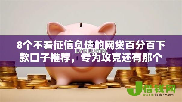 8个不看征信负债的网贷百分百下款口子推荐,专为攻克还有那个口子好下款难题 8个不看征信负债的网贷百分百下款口子推荐,专为攻克还有那个口子好下款难题