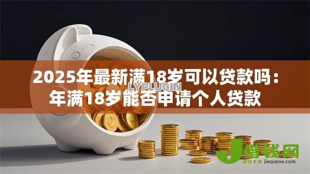 2025年最新满18岁可以贷款吗:年满18岁能否申请个人贷款 2025年最新满18岁可以贷款吗:年满18岁能否申请个人贷款