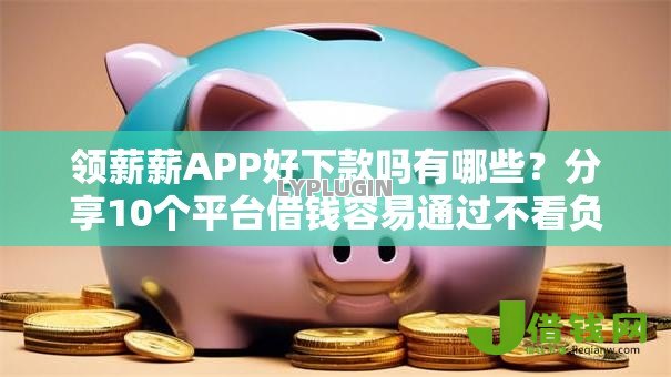 领薪薪APP好下款吗有哪些？分享10个平台借钱容易通过不看负债