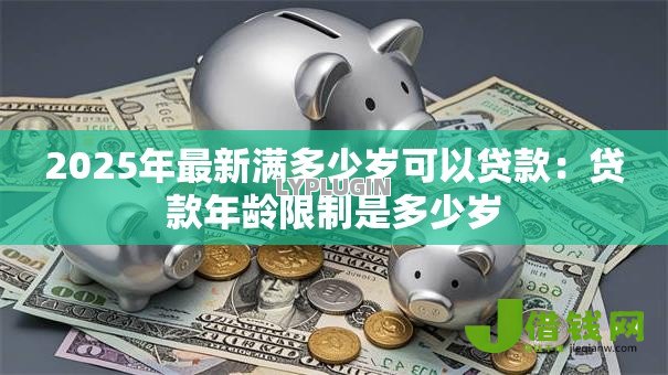 2025年最新满多少岁可以贷款:贷款年龄限制是多少岁 2025年最新满多少岁可以贷款:贷款年龄限制是多少岁
