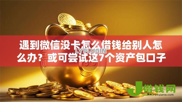 遇到微信没卡怎么借钱给别人怎么办？或可尝试这7个资产包口子