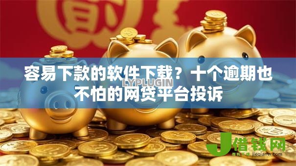 容易下款的软件下载?十个逾期也不怕的网贷平台投诉 容易下款的软件下载?十个逾期也不怕的网贷平台投诉