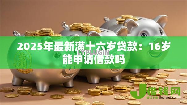 2025年最新满十六岁贷款:16岁能申请借款吗 2025年最新满十六岁贷款:16岁能申请借款吗