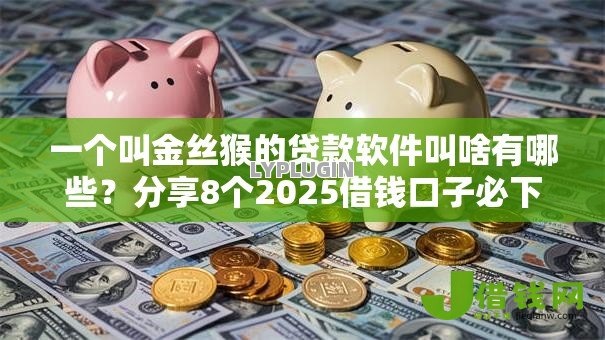 一个叫金丝猴的贷款软件叫啥有哪些？分享8个2025借钱口子必下款