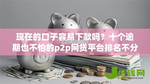 现在的口子容易下款吗?十个逾期也不怕的p2p网贷平台排名不分先后百强榜 现在的口子容易下款吗?十个逾期也不怕的p2p网贷平台排名不分先后百强榜