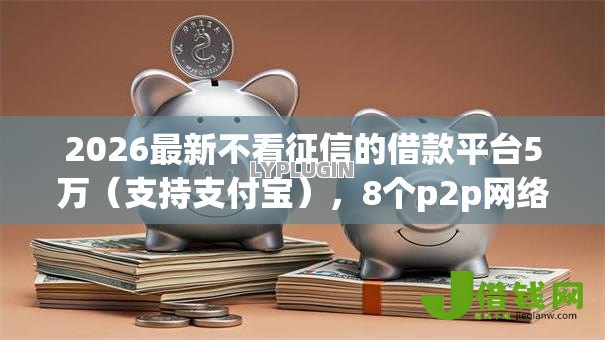 2026最新不看征信的借款平台5万(支持支付宝),8个p2p网络贷款平台无私分享 2026最新不看征信的借款平台5万(支持支付宝),8个p2p网络贷款平台无私分享
